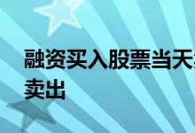 融资买入股票当天卖出 融资买入的股票怎么卖出