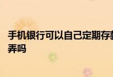 手机银行可以自己定期存款吗 存定期可以在手机银行上自己弄吗