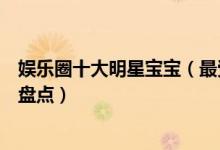 娱乐圈十大明星宝宝（最受关注的明星孩子最火的明星小孩盘点）