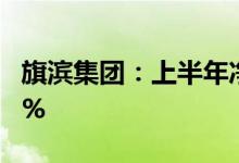 旗滨集团：上半年净利润预降46.33%-56.34%