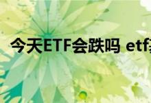 今天ETF会跌吗 etf基金跌破0 5元会清盘吗