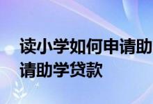 读小学如何申请助学贷款 孩子读大学怎样申请助学贷款