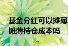 基金分红可以摊薄持仓成本吗 基金分红可以摊薄持仓成本吗
