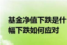 基金净值下跌是什么原因造成的 基金净值大幅下跌如何应对