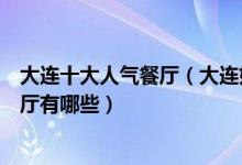 大连十大人气餐厅（大连好吃的餐馆排行榜大连人气高的餐厅有哪些）