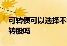 可转债可以选择不转股吗 可转债可以选择不转股吗