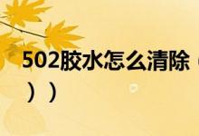 502胶水怎么清除（502胶水怎么清除（图文））