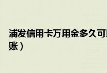 浦发信用卡万用金多久可以申请（浦发信用卡万用金多久到账）