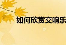 如何欣赏交响乐（如何欣赏交响乐）