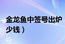 金龙鱼中签号出炉（投资者中一签有机会赚多少钱）