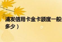 浦发信用卡金卡额度一般多少（浦发信用卡金卡额度一般是多少）