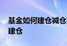 基金如何建仓减仓实现利益最大化 基金如何建仓