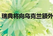 瑞典将向乌克兰额外提供价值5亿克朗的武器