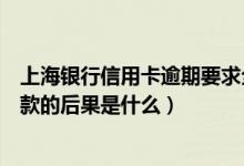 上海银行信用卡逾期要求全额还款（上海银行信用卡逾期还款的后果是什么）