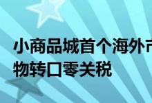 小商品城首个海外市场开业入驻企业可享受货物转口零关税