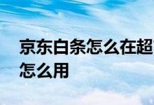 京东白条怎么在超市用 京东白条在超市消费怎么用