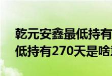 乾元安鑫最低持有270天安全吗 乾元安鑫最低持有270天是啥意思