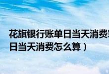 花旗银行账单日当天消费算哪个月的（花旗银行信用卡账单日当天消费怎么算）