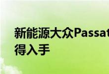 新能源大众Passat动力及性能怎么样是否值得入手 