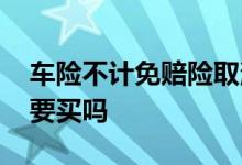 车险不计免赔险取消了吗 车险不计免赔有必要买吗