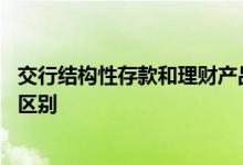 交行结构性存款和理财产品的区别 交行结构性存款和理财的区别
