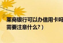 莱商银行可以办信用卡吗（莱商银行信用卡到期怎么换卡?需要注意什么?）