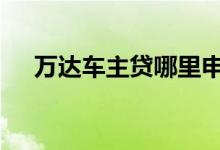 万达车主贷哪里申请 万达车主贷是什么