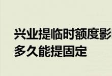 兴业提临时额度影响提固定吗 兴业提了临时多久能提固定