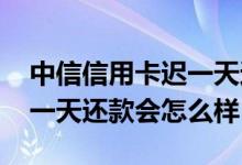 中信信用卡迟一天还款会怎样 中信信用卡晚一天还款会怎么样