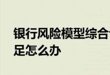 银行风险模型综合评分不足 银行综合评分不足怎么办