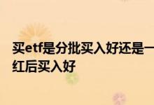 买etf是分批买入好还是一次买入好 etf分红前买入好还是分红后买入好