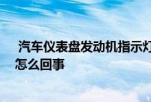  汽车仪表盘发动机指示灯黄灯亮了 车仪表盘发动机亮黄灯怎么回事 