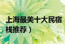 上海最美十大民宿（上海民宿家庭旅馆上海客栈推荐）