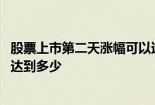 股票上市第二天涨幅可以达到多少 股票上市第一天涨幅可以达到多少