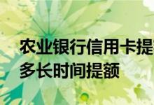 农业银行信用卡提额要多久 农业银行信用卡多长时间提额