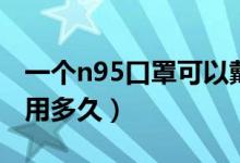 一个n95口罩可以戴几次（一个n95口罩可以用多久）