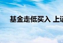 基金走低买入 上证走低基金一定走低吗