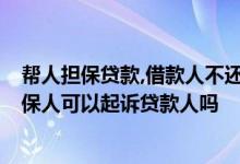 帮人担保贷款,借款人不还,可以起诉他吗 贷款人故意不还担保人可以起诉贷款人吗