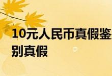 10元人民币真假鉴别 新版10元人民币怎么辨别真假