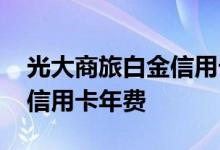 光大商旅白金信用卡年费多少 光大商旅白金信用卡年费