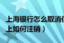 上海银行怎么取消信用卡（上海银行信用卡网上如何注销）