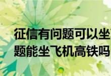 征信有问题可以坐高铁飞机吗 个人征信有问题能坐飞机高铁吗