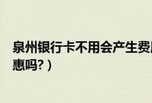 泉州银行卡不用会产生费用吗（泉州银行信用卡吃饭可以优惠吗?）