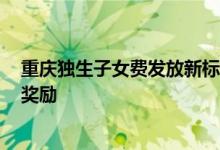 重庆独生子女费发放新标准2022 哪些人可以享受独生子女奖励 