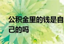 公积金里的钱是自己的吗 公积金里的钱是自己的吗