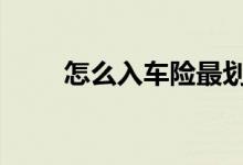 怎么入车险最划算 车险怎样入合适