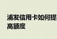 浦发信用卡如何提高额度 浦发信用卡如何提高额度