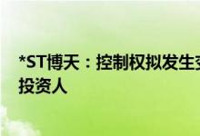 *ST博天：控制权拟发生变更事项终止公开招募和遴选重整投资人
