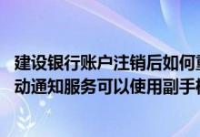 建设银行账户注销后如何重新开 建设银行：独立取消账户变动通知服务可以使用副手机号码注销吗