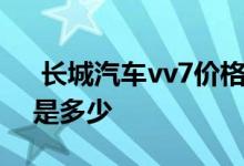  长城汽车vv7价格是多少 长城汽车vv7价格是多少 
